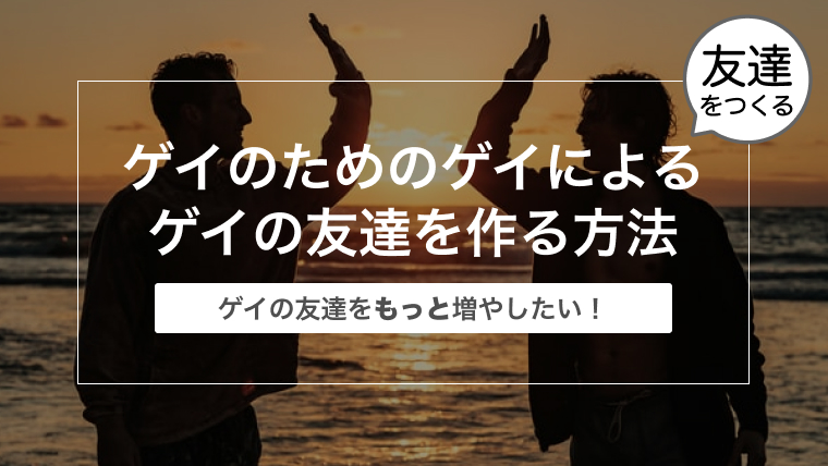 ゲイのためのゲイによるゲイの友達を作る方法〜ゲイの友達をもっと増やしたい！〜