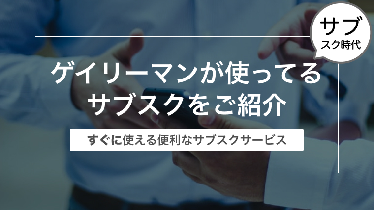 ゲイリーマンが使ってるサブスクをご紹介〜すぐに使える便利なサブスクサービス〜