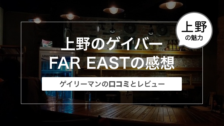 上野のゲイバー FAR EAST（ファーイースト）の感想〜ゲイリーマンの口コミとレビュー〜