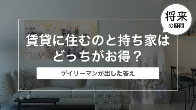 賃貸と持ち家はどっちがお得？〜ゲイリーマンが出した答えは賃貸か持ち家か〜