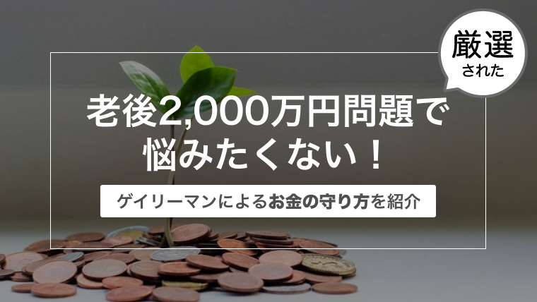 老後2,000万円問題で悩みたくない！〜ゲイリーマンによるお金の守り方を紹介〜