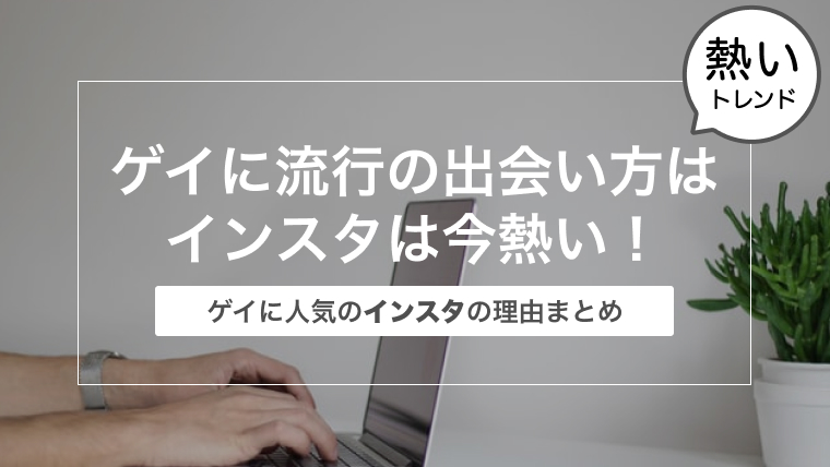 ゲイに流行の出会い方はインスタは今熱い！〜ゲイに人気のインスタの理由まとめ〜