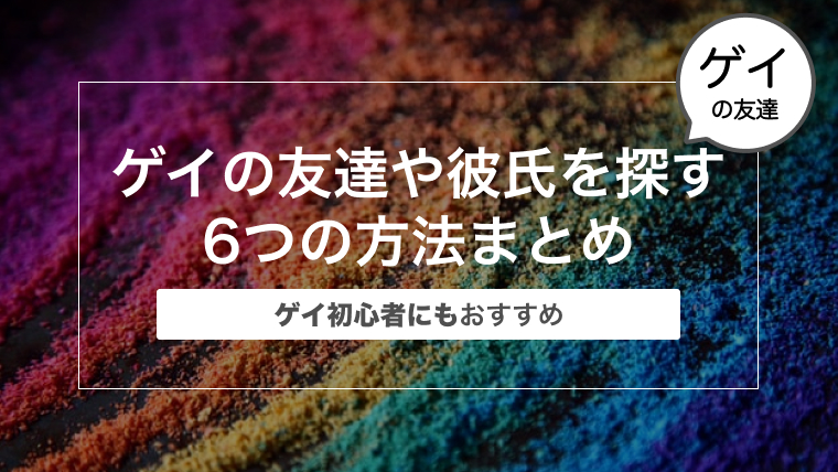 ゲイの友達や彼氏を探す6つの方法まとめ〜ゲイ初心者にもおすすめ〜