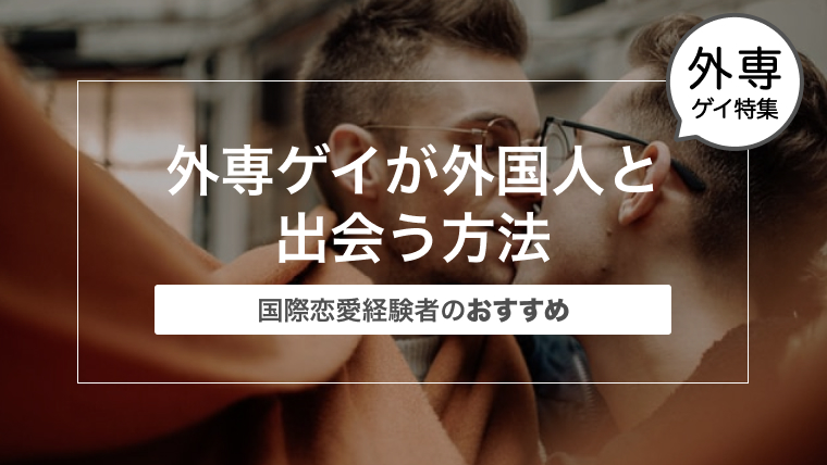 外専ゲイが外国人と出会う方法〜国際恋愛経験者のおすすめ〜