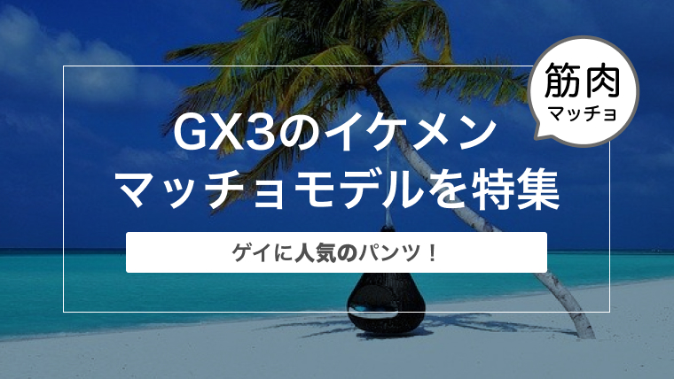 【ゲイに人気のパンツ！】GX3のイケメンマッチョモデルを特集