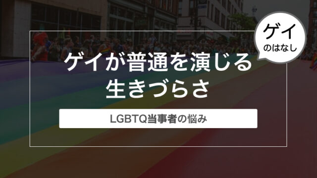 ゲイが感じる普通を演じないといけない生きづらさ【LGBTQ当事者の悩み】