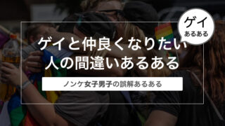 【ノンケの誤解】ゲイと仲良くなりたい人の間違いあるある【女子に多い】