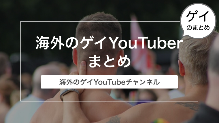 【まとめ】今見たい！海外のゲイYouTuber（ユーチューバー）とYouTubeチャンネル