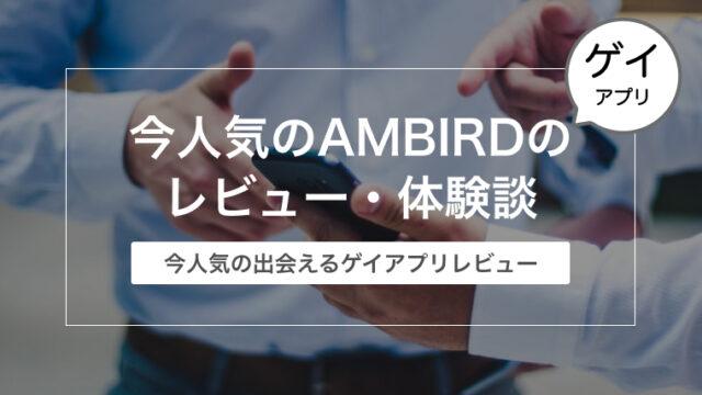 今人気のゲイアプリAMBIRD(アンバード)のレビュー・体験談