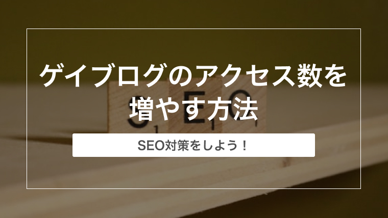 ゲイブログのアクセス数を増やす方法【SEO対策をしよう！】