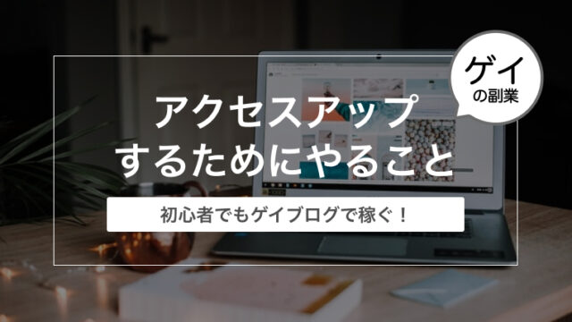 ゲイブログでアクセスアップするためにやること【ゲイブログで収益化！】