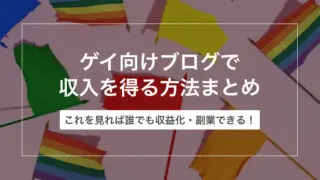 ゲイ向けブログで収入を得る方法まとめ【これを見れば誰でも収益化・副業できる!】