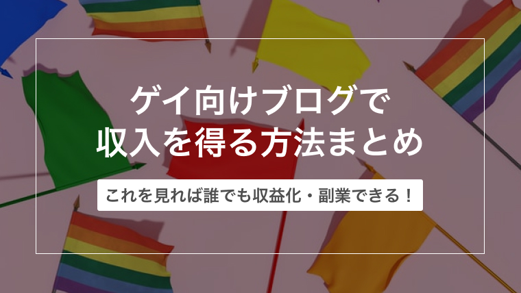 ゲイ向けブログで収入を得る方法まとめ【これを見れば誰でも収益化・副業できる！】