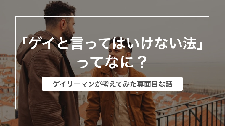 「ゲイと言ってはいけない法」って何？ゲイリーマンが考えてみた