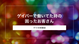 ゲイバーで働いてた時の困ったお客さん【ゲイの体験談】