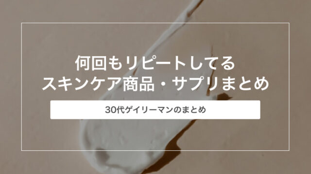 30代ゲイリーマンが何回もリピートしてるスキンケア商品・サプリまとめ