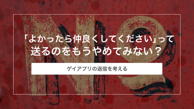 ゲイアプリで「よかったら仲良くしてください」って送るのをもうやめてみない？【ゲイアプリの返信を考える】