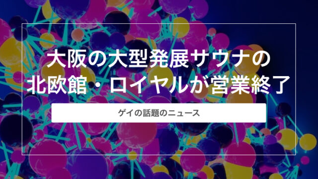 【ゲイニュース】大阪の大型発展サウナの北欧館・ロイヤルが営業終了【発展場情報】