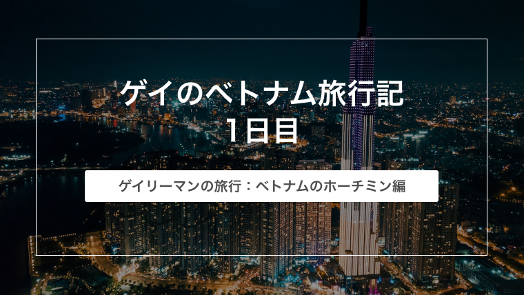 ゲイのベトナム旅行記 1日目【ホーチミン編】