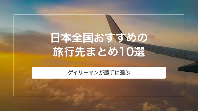 ゲイリーマンが勝手に選ぶ日本全国おすすめの旅行先まとめ10選